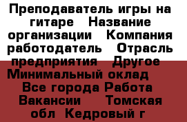 Преподаватель игры на гитаре › Название организации ­ Компания-работодатель › Отрасль предприятия ­ Другое › Минимальный оклад ­ 1 - Все города Работа » Вакансии   . Томская обл.,Кедровый г.